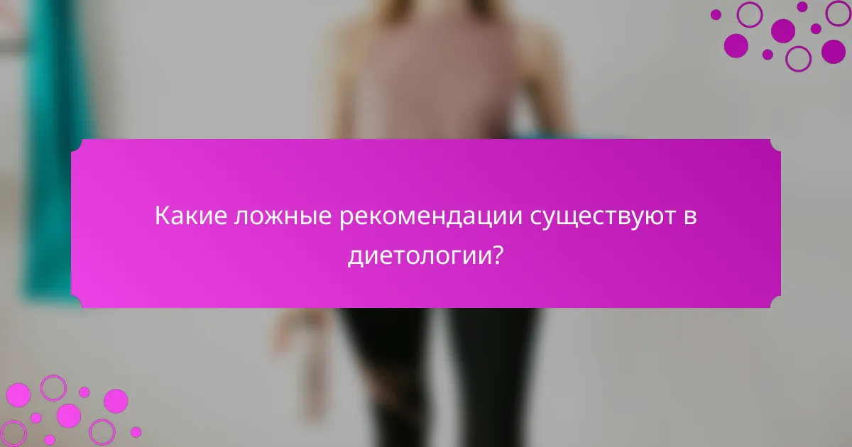 Какие ложные рекомендации существуют в диетологии?