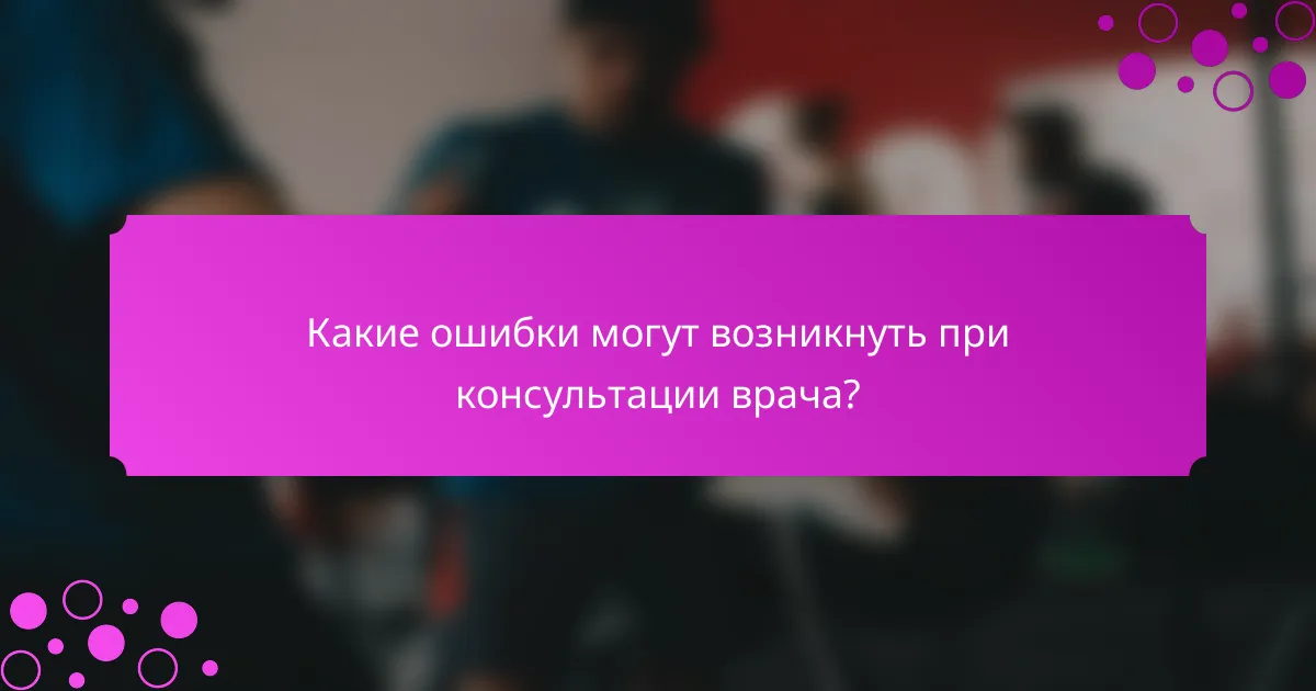 Какие ошибки могут возникнуть при консультации врача?