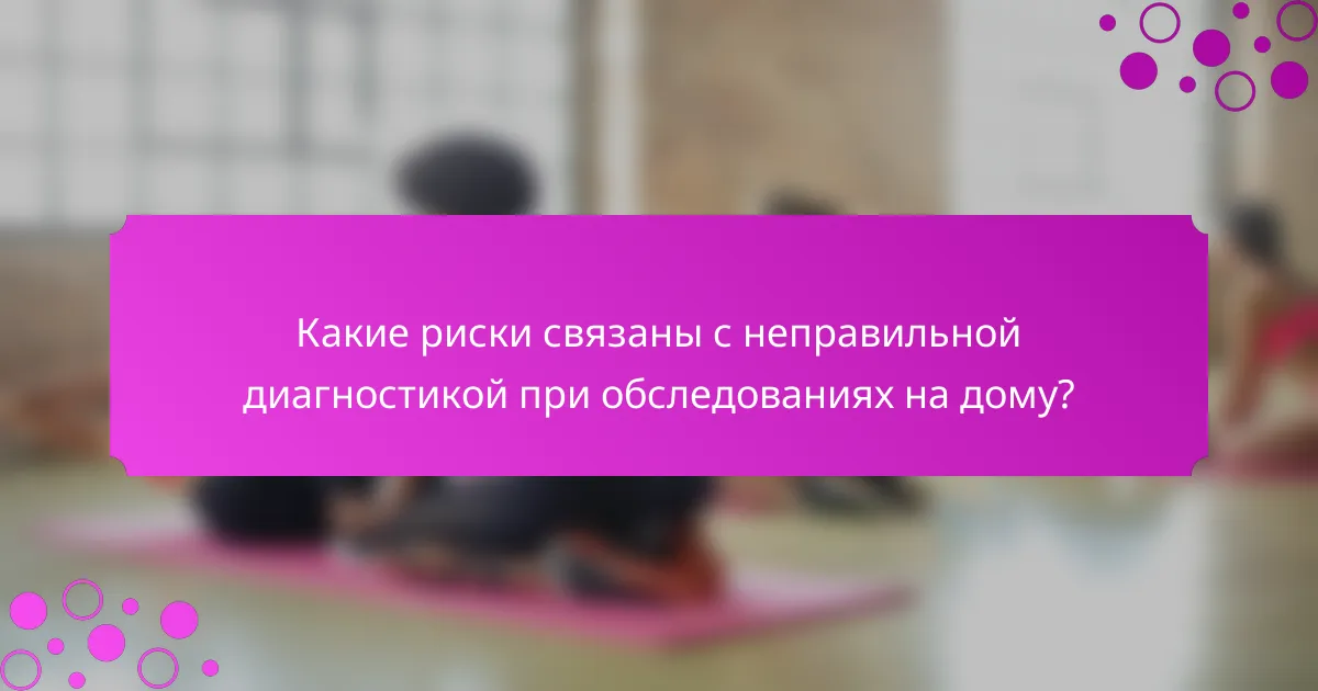 Какие риски связаны с неправильной диагностикой при обследованиях на дому?