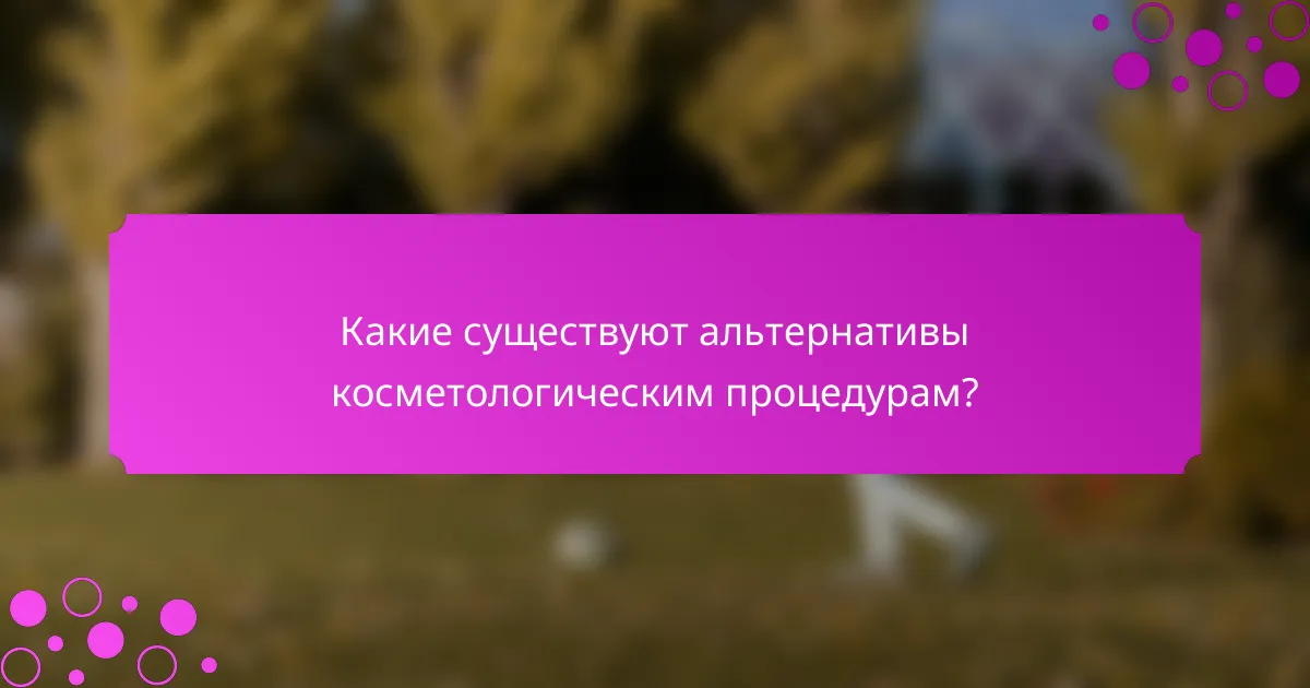 Какие существуют альтернативы косметологическим процедурам?