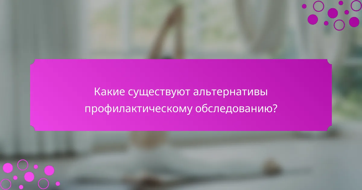 Какие существуют альтернативы профилактическому обследованию?