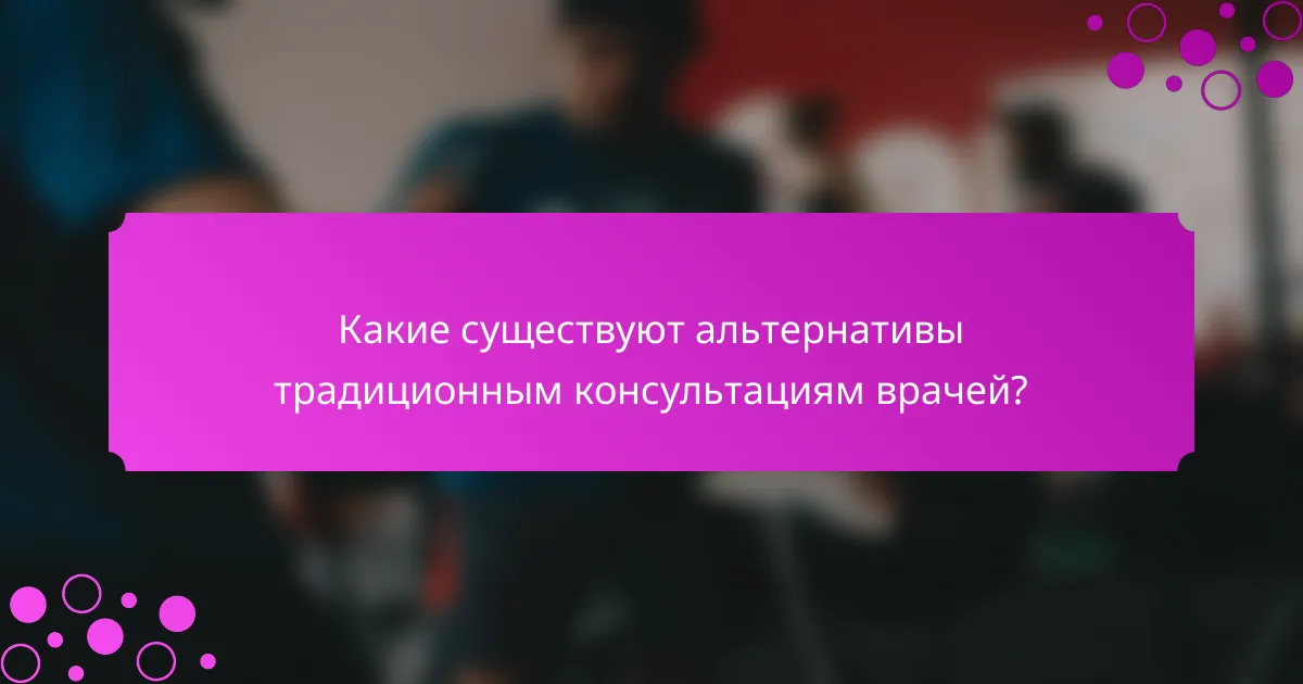 Какие существуют альтернативы традиционным консультациям врачей?