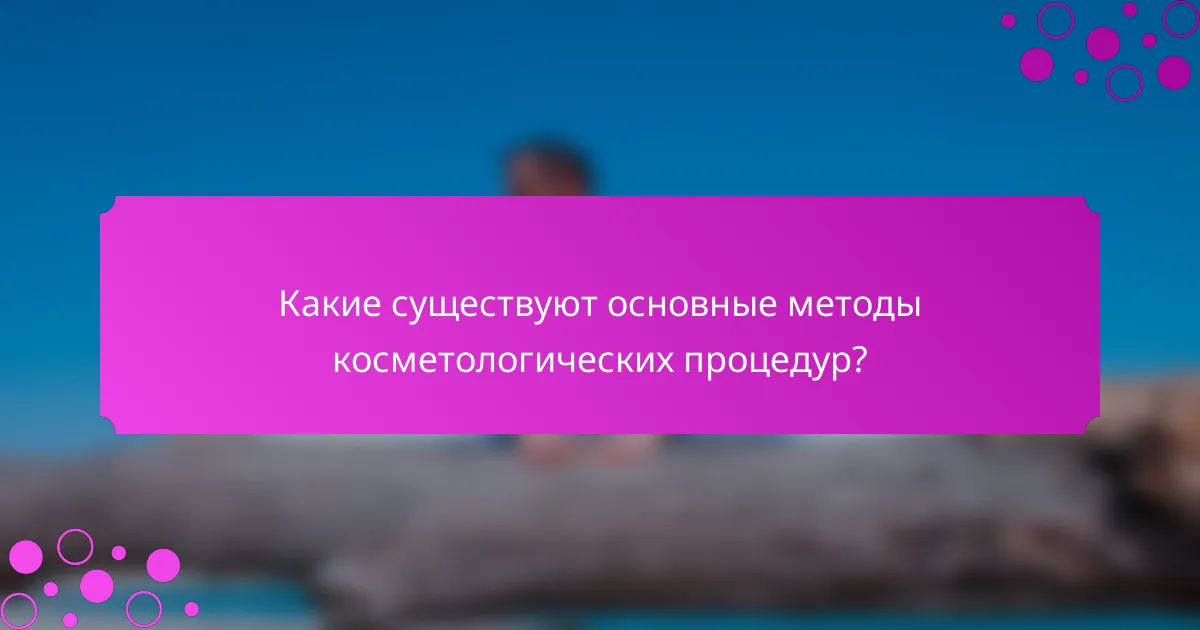 Какие существуют основные методы косметологических процедур?