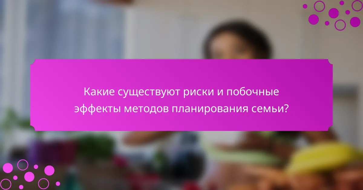 Какие существуют риски и побочные эффекты методов планирования семьи?