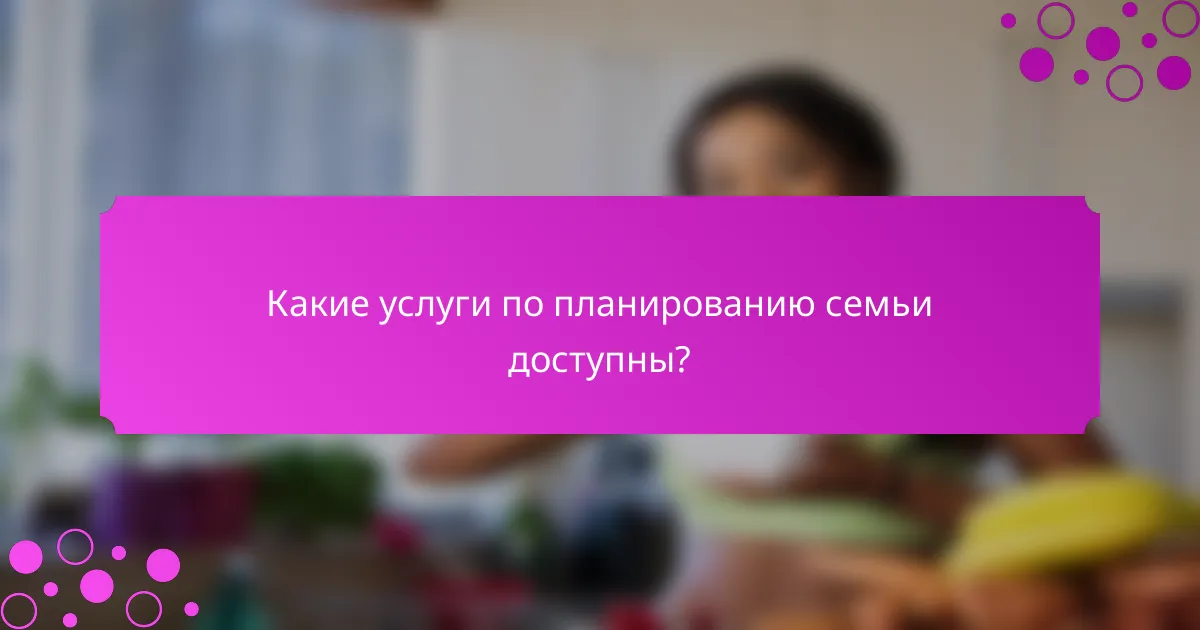 Какие услуги по планированию семьи доступны?