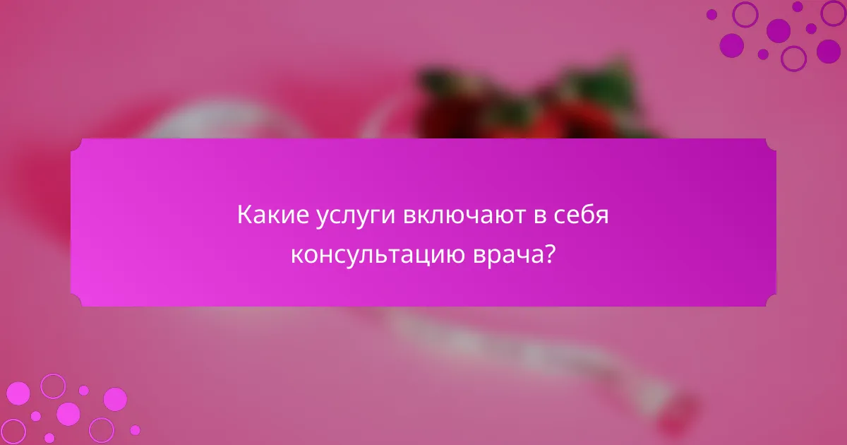 Какие услуги включают в себя консультацию врача?