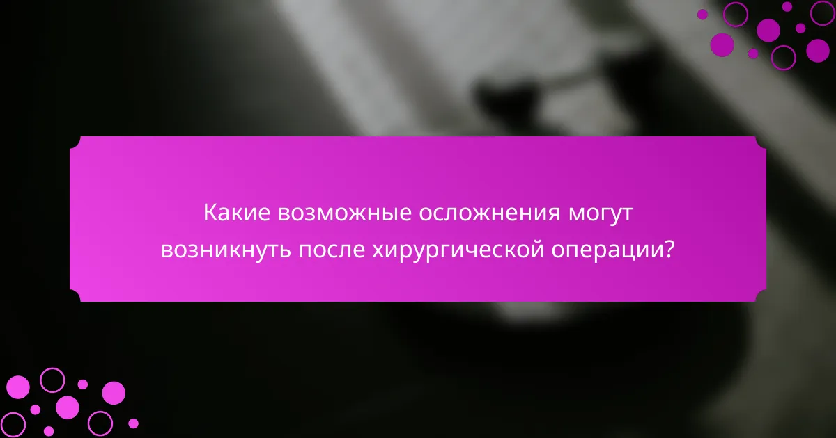 Какие возможные осложнения могут возникнуть после хирургической операции?