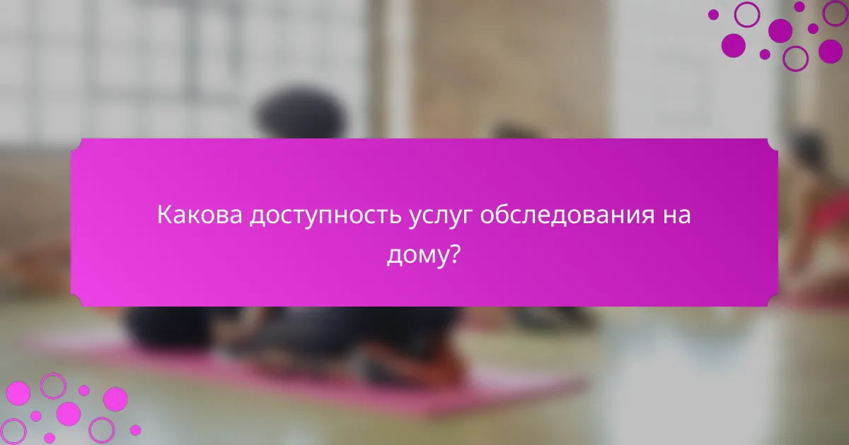 Какова доступность услуг обследования на дому?
