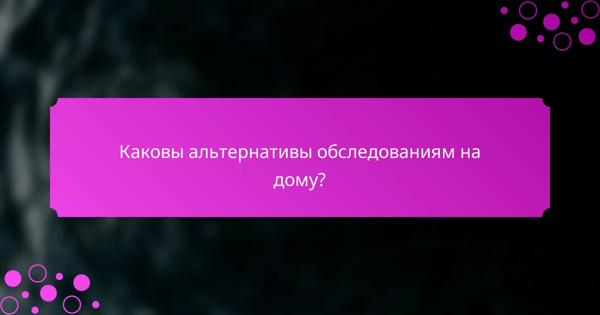 Каковы альтернативы обследованиям на дому?
