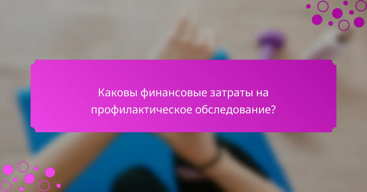 Каковы финансовые затраты на профилактическое обследование?