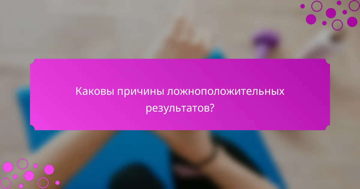 Каковы причины ложноположительных результатов?