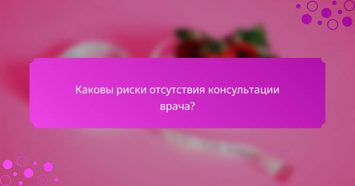 Каковы риски отсутствия консультации врача?