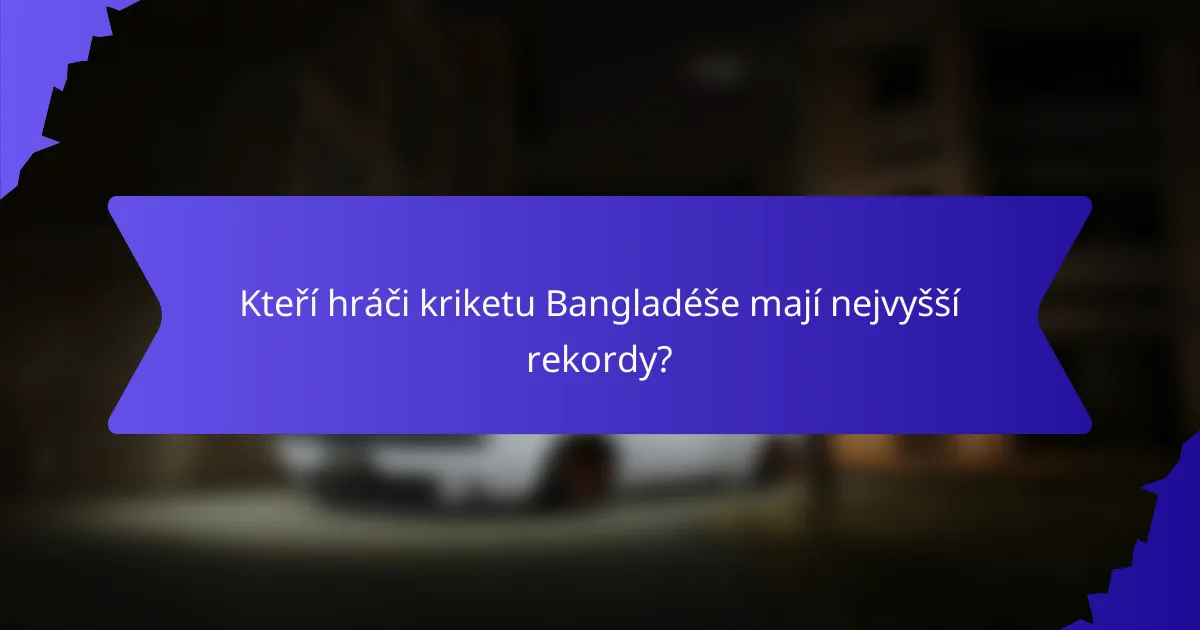 Kteří hráči kriketu Bangladéše mají nejvyšší rekordy?