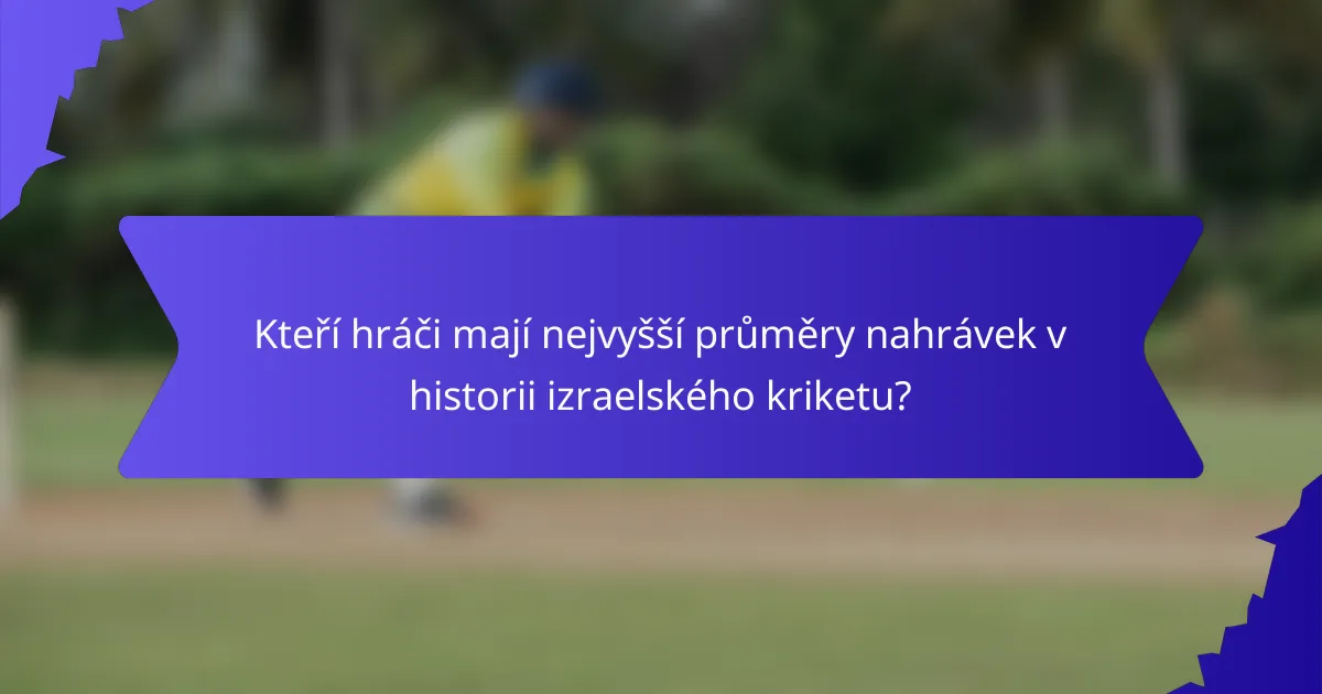 Kteří hráči mají nejvyšší průměry nahrávek v historii izraelského kriketu?