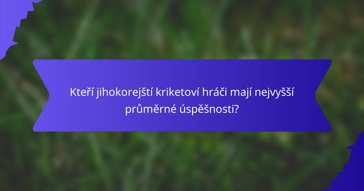 Kteří jihokorejští kriketoví hráči mají nejvyšší průměrné úspěšnosti?