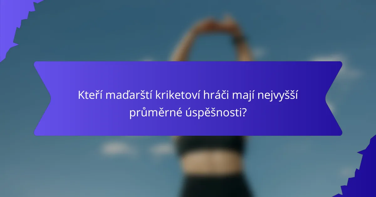 Kteří maďarští kriketoví hráči mají nejvyšší průměrné úspěšnosti?